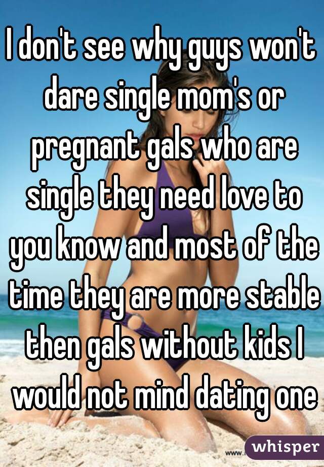 I don't see why guys won't dare single mom's or pregnant gals who are single they need love to you know and most of the time they are more stable then gals without kids I would not mind dating one