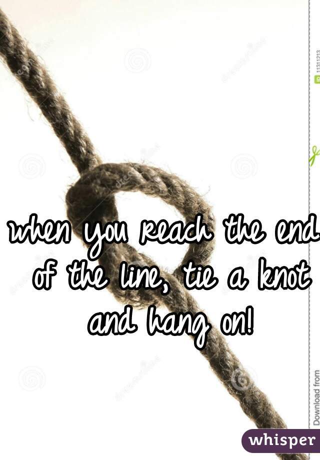 when you reach the end of the line, tie a knot and hang on!