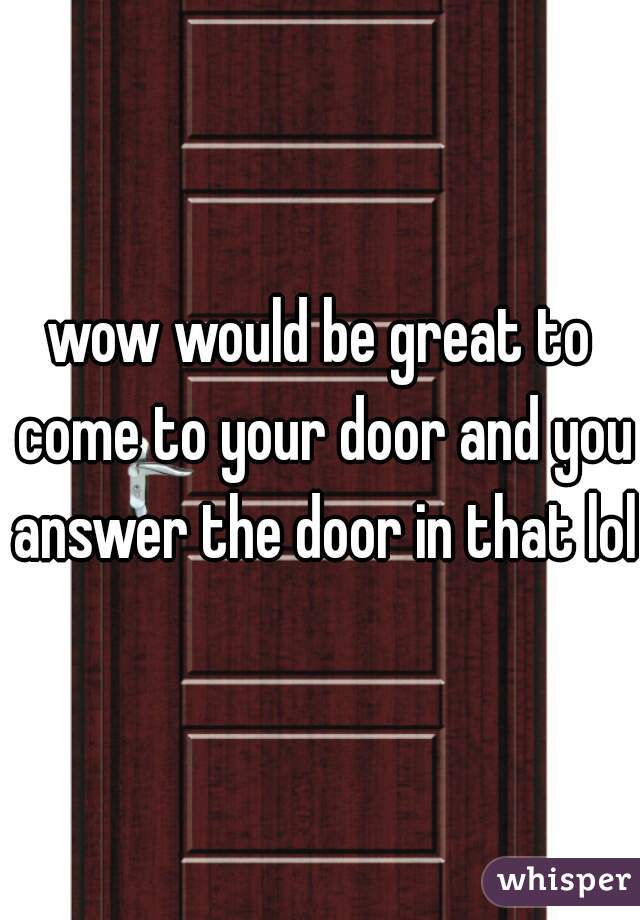 wow would be great to come to your door and you answer the door in that lol.