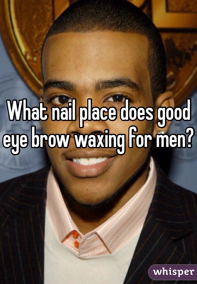 What nail place does good eye brow waxing for men?
