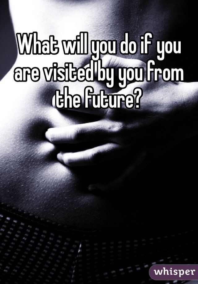 What will you do if you are visited by you from the future?