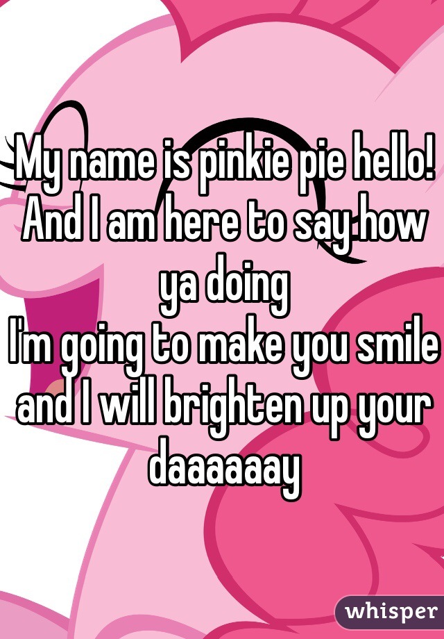 My name is pinkie pie hello!
And I am here to say how ya doing
I'm going to make you smile and I will brighten up your daaaaaay