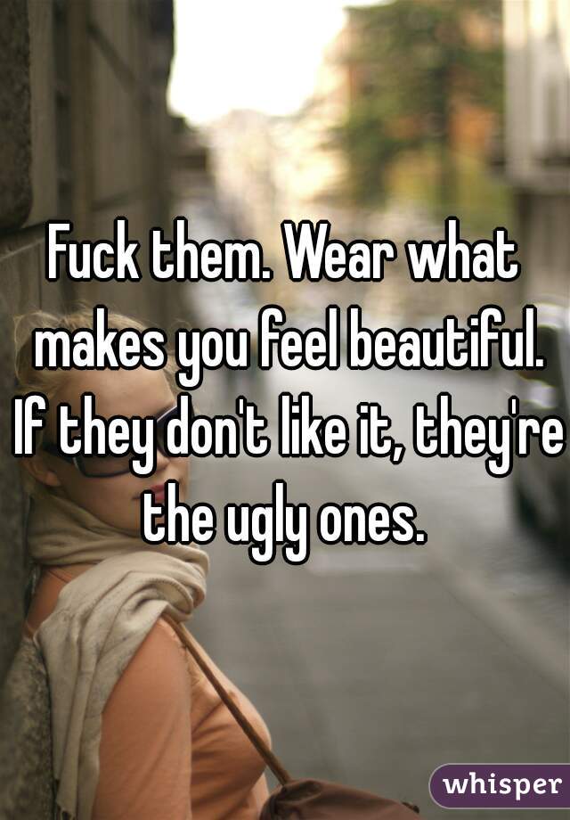 Fuck them. Wear what makes you feel beautiful. If they don't like it, they're the ugly ones. 