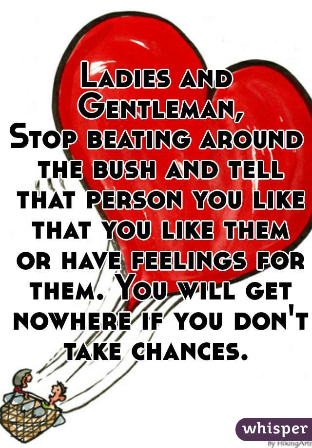 Ladies and Gentleman,
Stop beating around the bush and tell that person you like that you like them or have feelings for them. You will get nowhere if you don't take chances. 