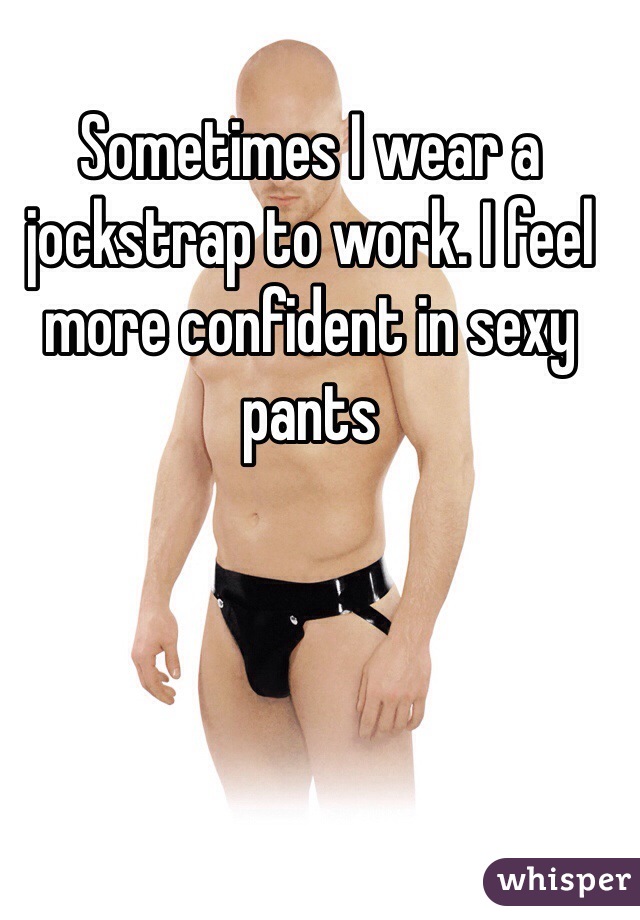 Sometimes I wear a jockstrap to work. I feel more confident in sexy pants