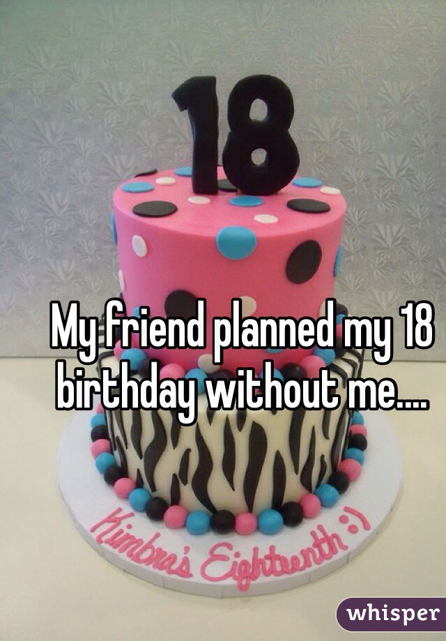 My friend planned my 18 birthday without me.... 