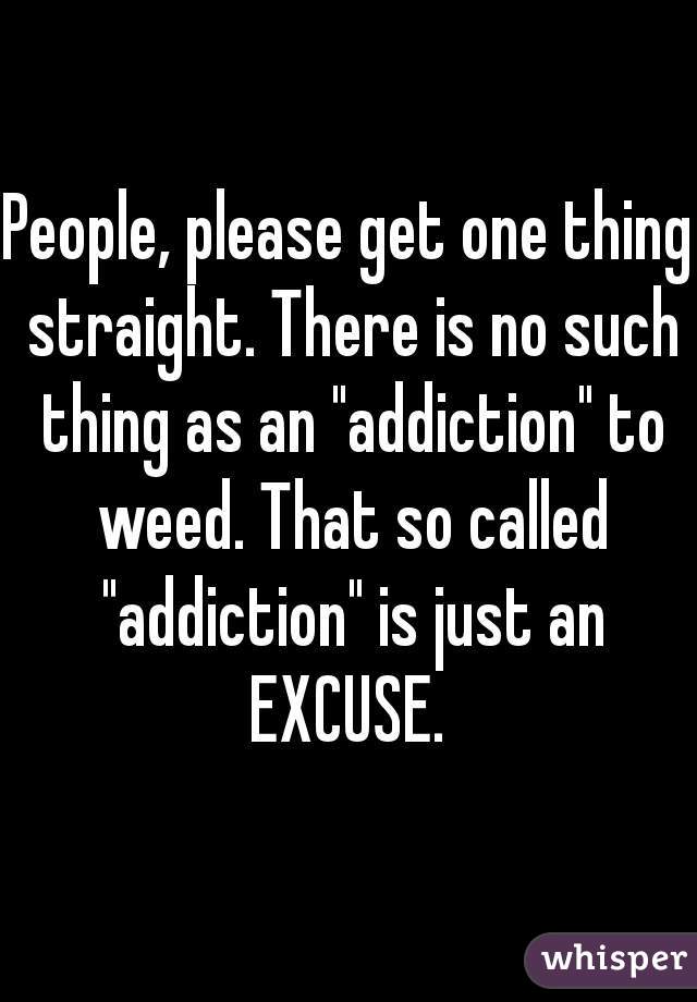 People, please get one thing straight. There is no such thing as an "addiction" to weed. That so called "addiction" is just an EXCUSE. 