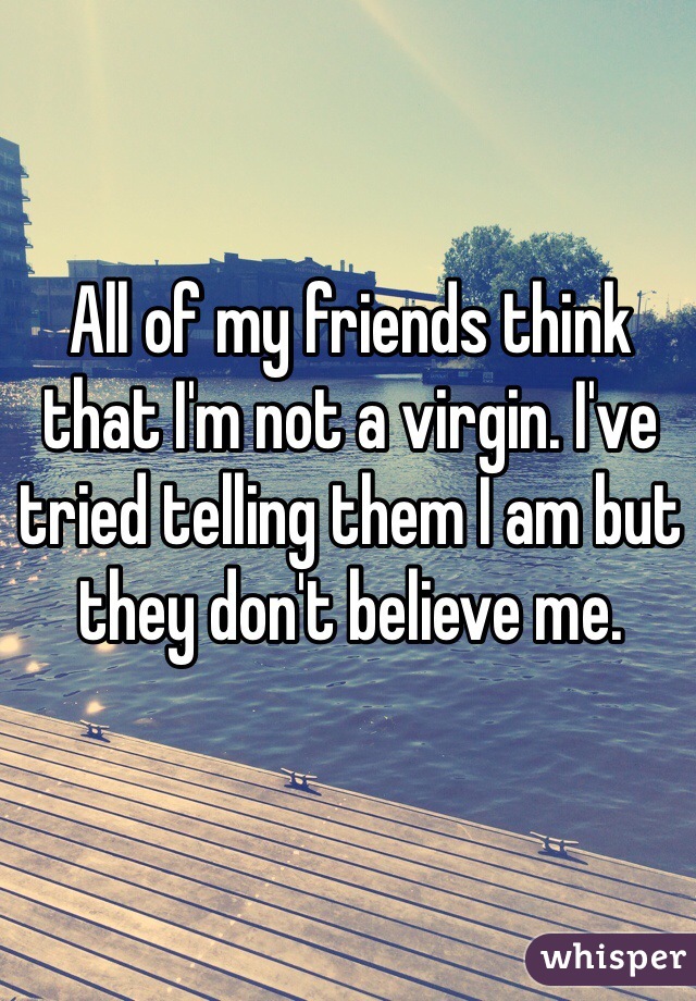 All of my friends think that I'm not a virgin. I've tried telling them I am but they don't believe me. 