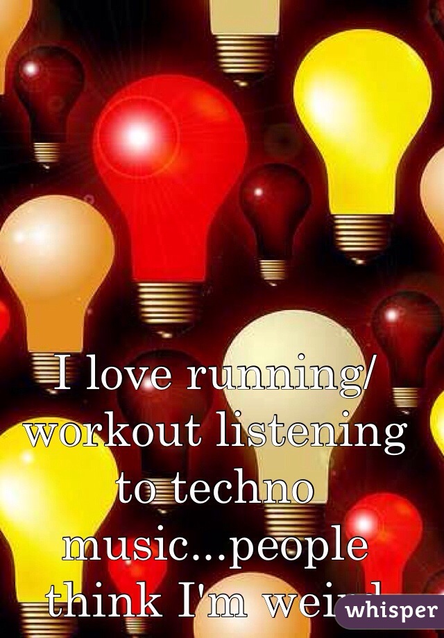 I love running/workout listening to techno music...people think I'm weird