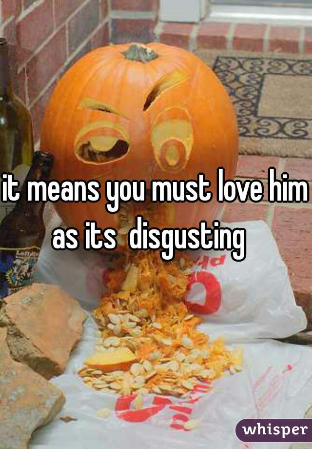 it means you must love him as its  disgusting   