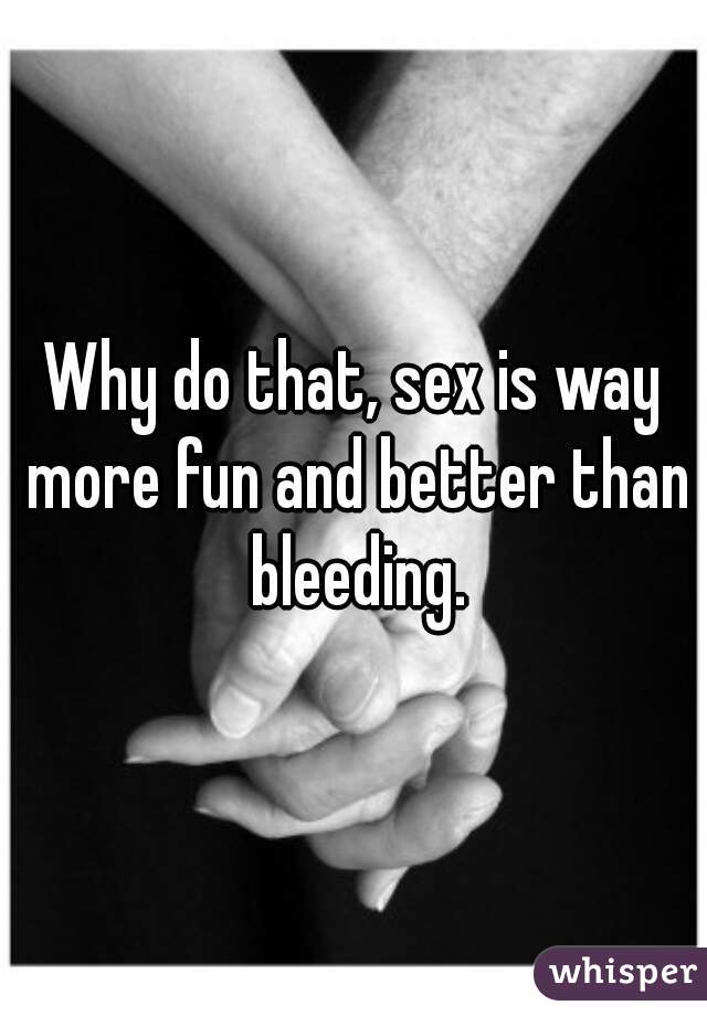Why do that, sex is way more fun and better than bleeding.