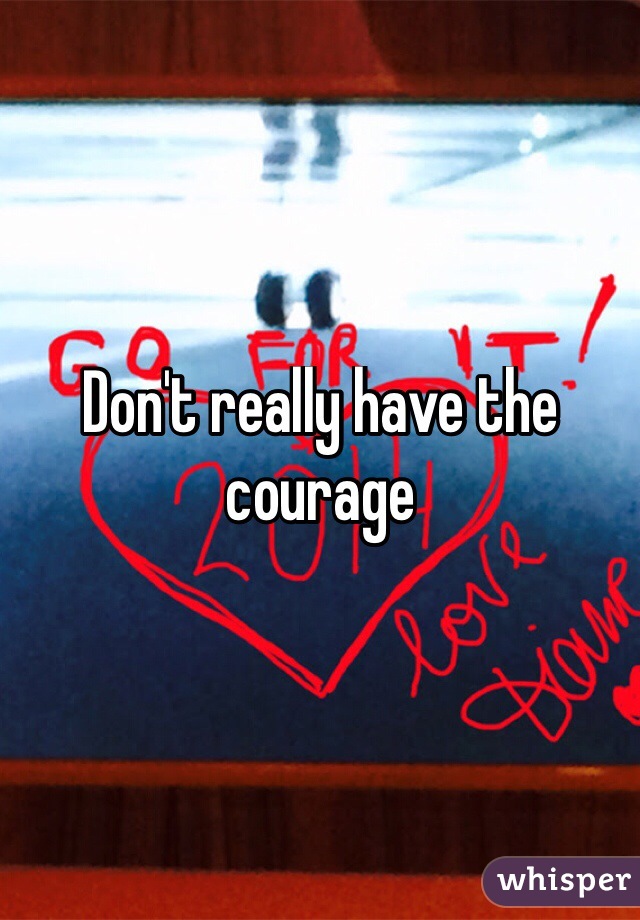 Don't really have the courage
