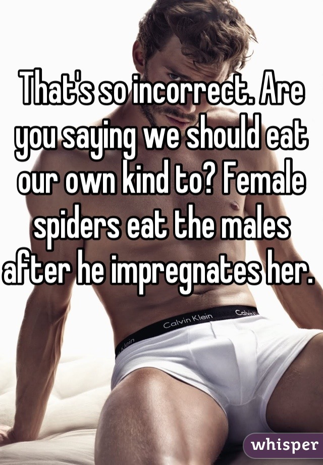 That's so incorrect. Are you saying we should eat our own kind to? Female spiders eat the males after he impregnates her. 