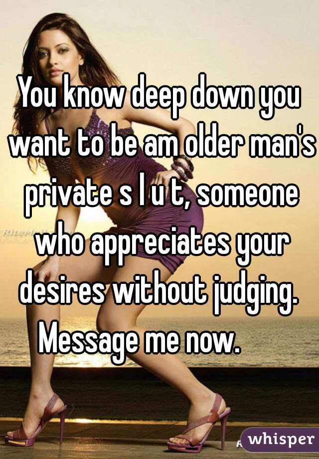 You know deep down you want to be am older man's private s l u t, someone who appreciates your desires without judging.  Message me now.       