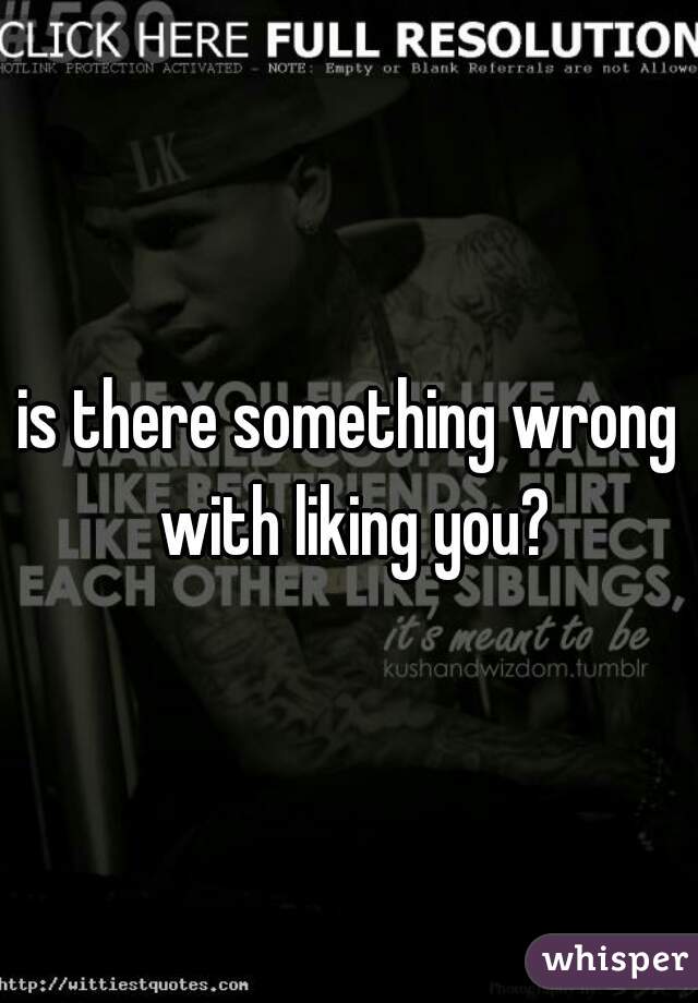 is there something wrong with liking you?