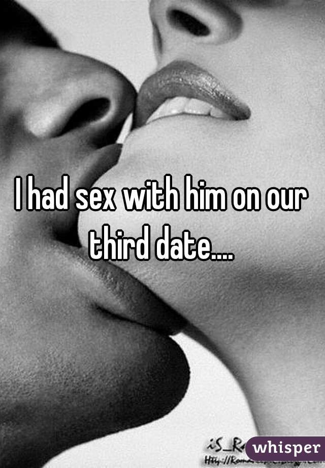 I had sex with him on our third date.... 