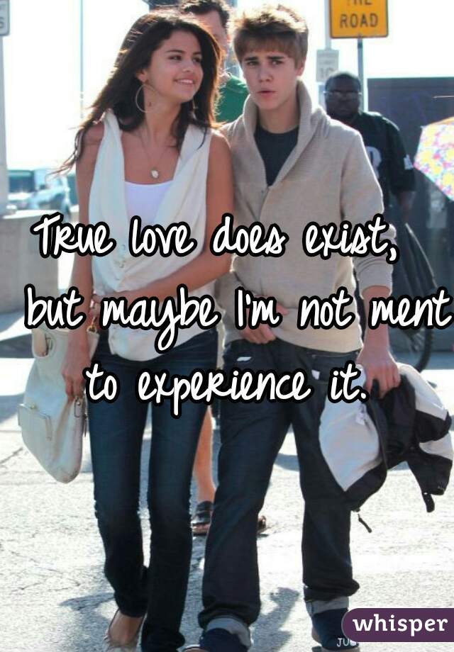 True love does exist,  but maybe I'm not ment to experience it. 