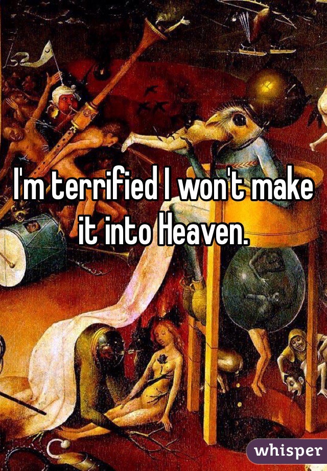 I'm terrified I won't make it into Heaven. 
