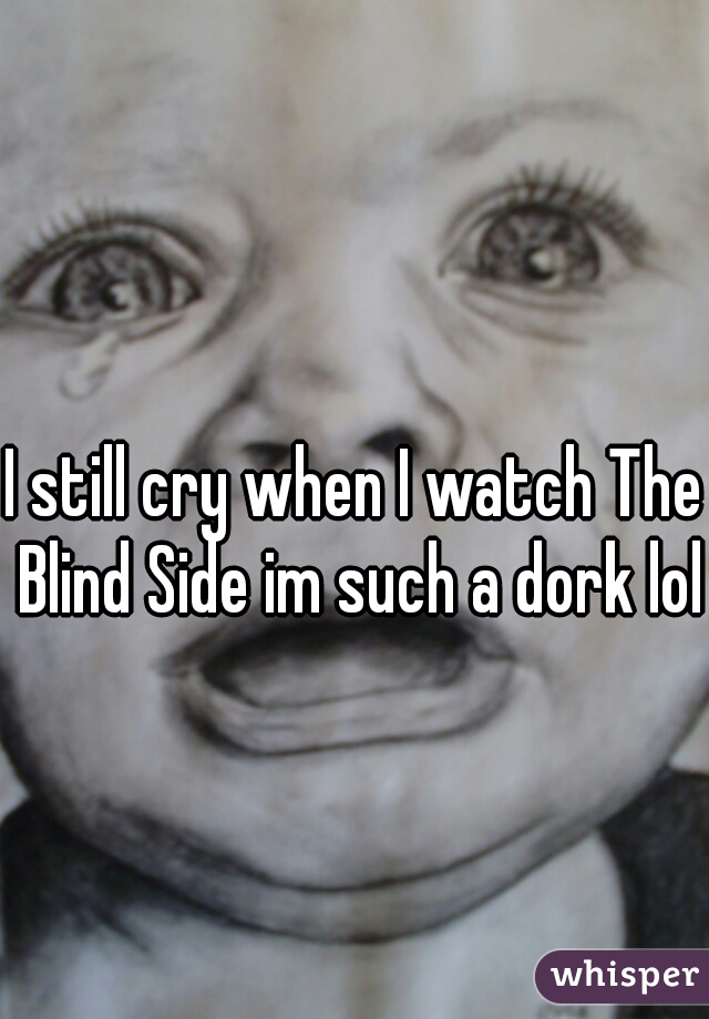 I still cry when I watch The Blind Side im such a dork lol.

