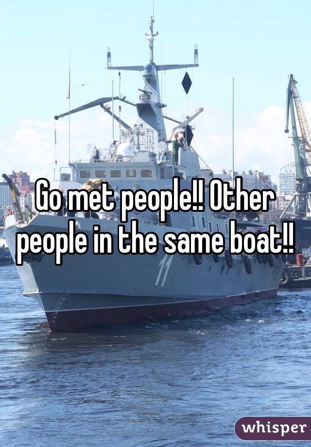 Go met people!! Other people in the same boat!!