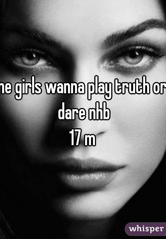 ne girls wanna play truth or dare nhb
17 m