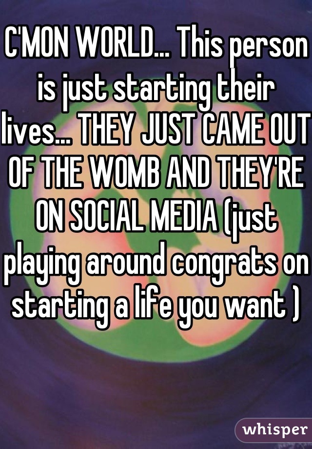 C'MON WORLD... This person is just starting their lives... THEY JUST CAME OUT OF THE WOMB AND THEY'RE ON SOCIAL MEDIA (just playing around congrats on starting a life you want ) 