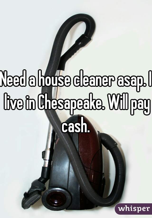 Need a house cleaner asap. I live in Chesapeake. Will pay cash. 