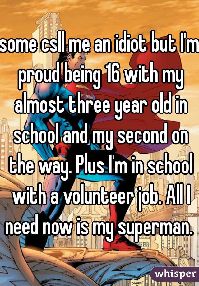 some csll me an idiot but I'm proud being 16 with my almost three year old in school and my second on the way. Plus I'm in school with a volunteer job. All I need now is my superman. 