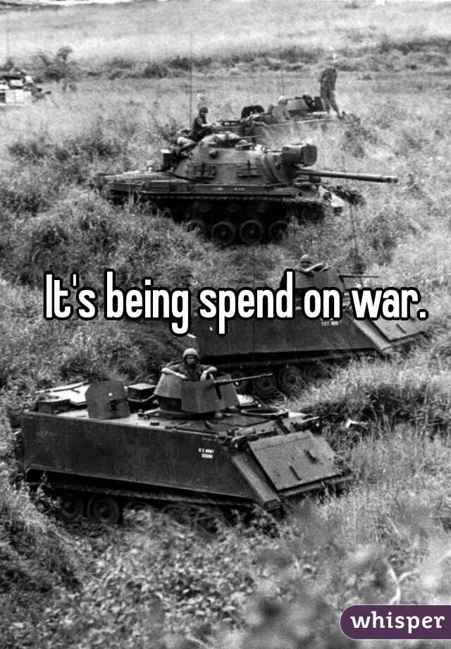 It's being spend on war. 