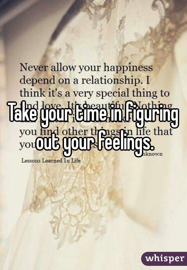 Take your time in figuring out your feelings.