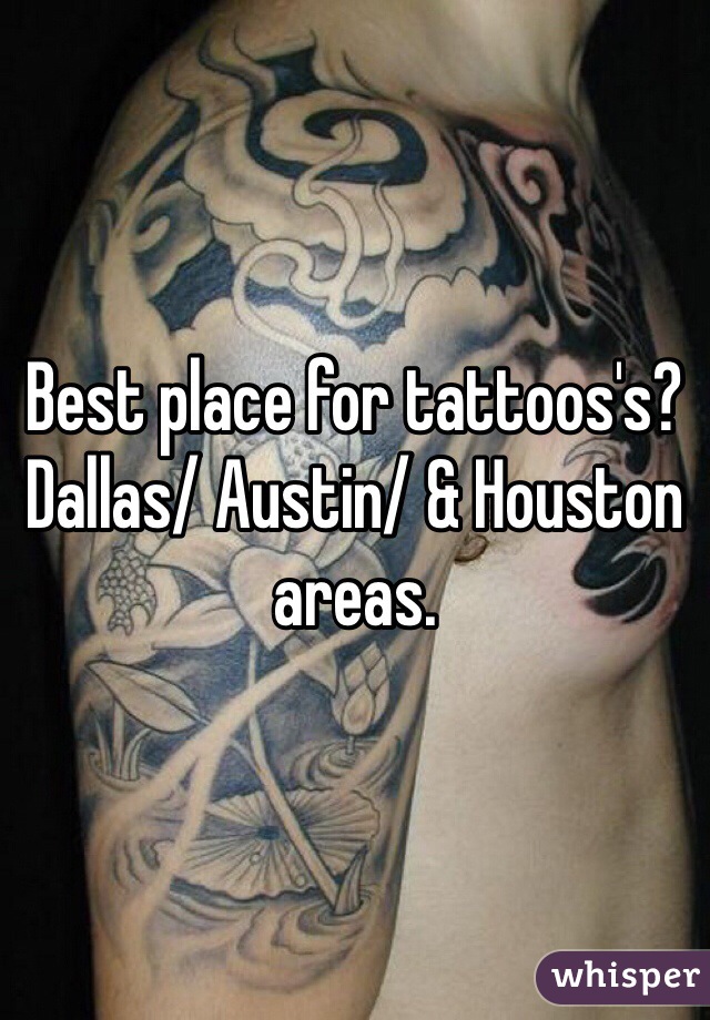 Best place for tattoos's? Dallas/ Austin/ & Houston areas. 