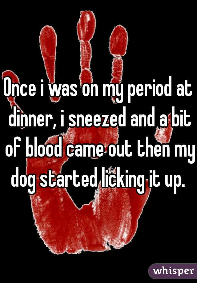 Once i was on my period at dinner, i sneezed and a bit of blood came out then my dog started licking it up. 
