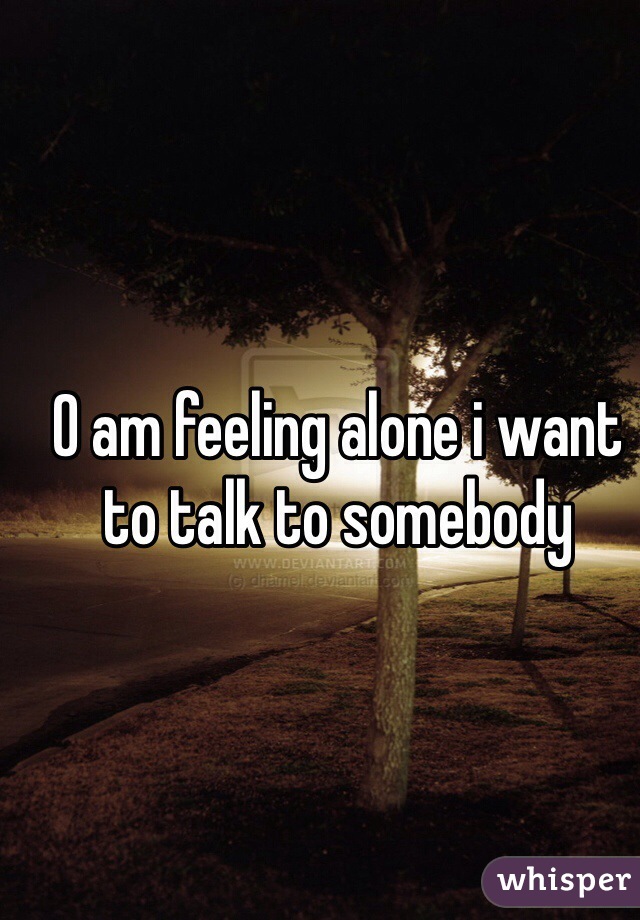 O am feeling alone i want to talk to somebody