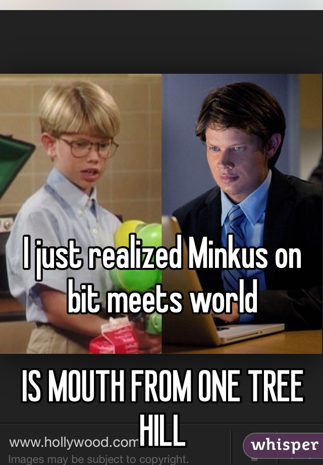 I just realized Minkus on bit meets world 

IS MOUTH FROM ONE TREE HILL 