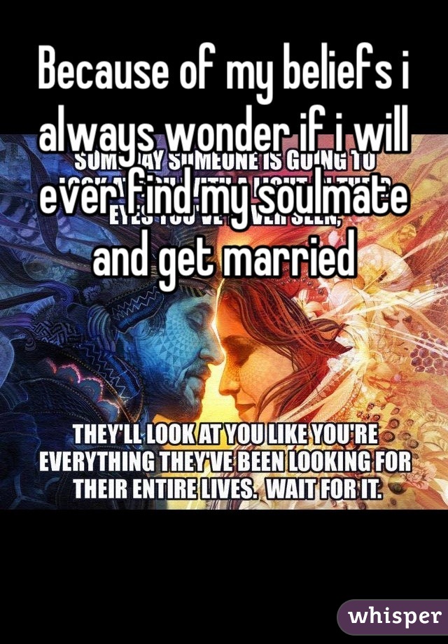 Because of my beliefs i always wonder if i will ever find my soulmate and get married