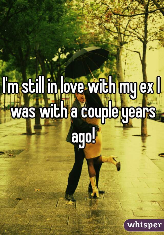 I'm still in love with my ex I was with a couple years ago!