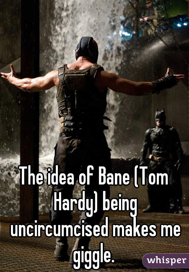 The idea of Bane (Tom Hardy) being uncircumcised makes me giggle. 
