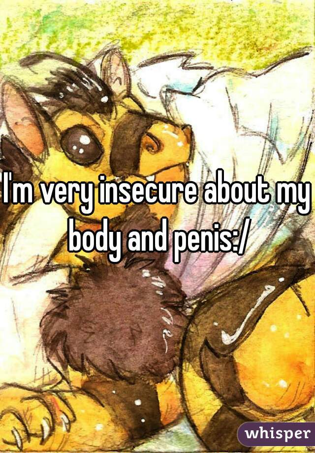 I'm very insecure about my body and penis:/