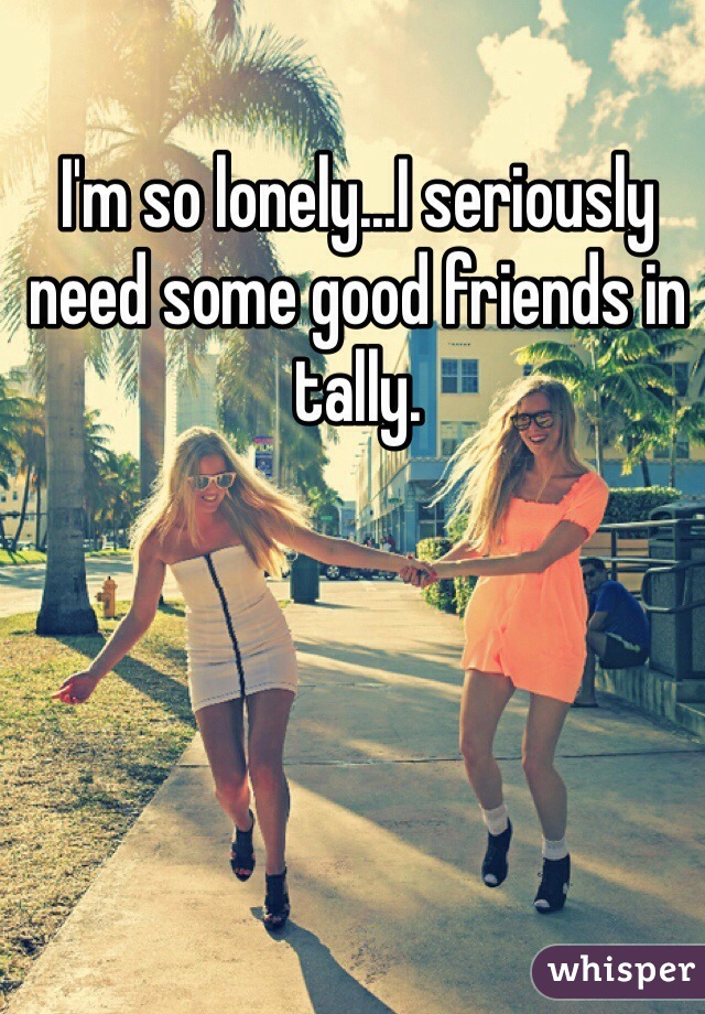 I'm so lonely...I seriously need some good friends in tally. 