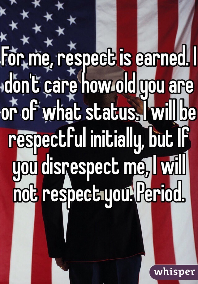 For me, respect is earned. I don't care how old you are or of what status. I will be respectful initially, but If you disrespect me, I will not respect you. Period. 