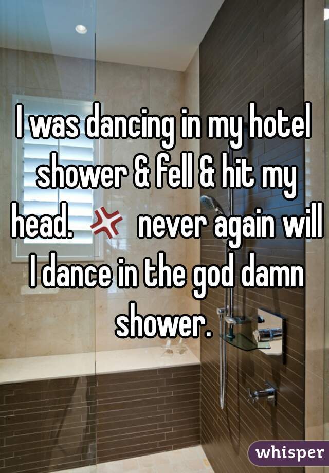 I was dancing in my hotel shower & fell & hit my head. 💢 never again will I dance in the god damn shower. 