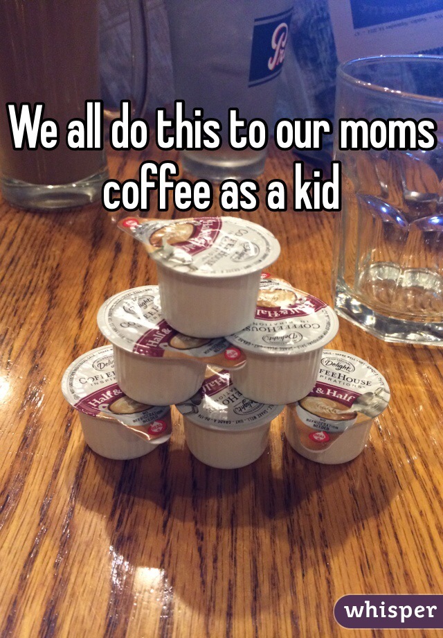 We all do this to our moms coffee as a kid