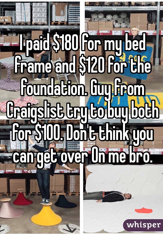 I paid $180 for my bed frame and $120 for the foundation. Guy from Craigslist try to buy both for $100. Don't think you can get over On me bro. 
