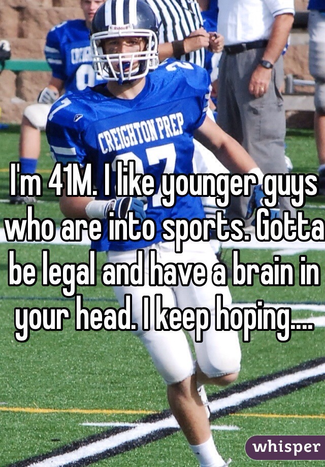I'm 41M. I like younger guys who are into sports. Gotta be legal and have a brain in your head. I keep hoping....