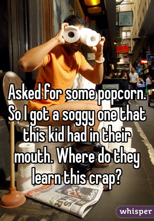 Asked for some popcorn. So I got a soggy one that this kid had in their mouth. Where do they learn this crap?