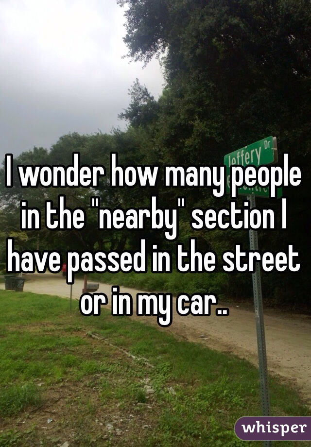 I wonder how many people in the "nearby" section I have passed in the street or in my car..