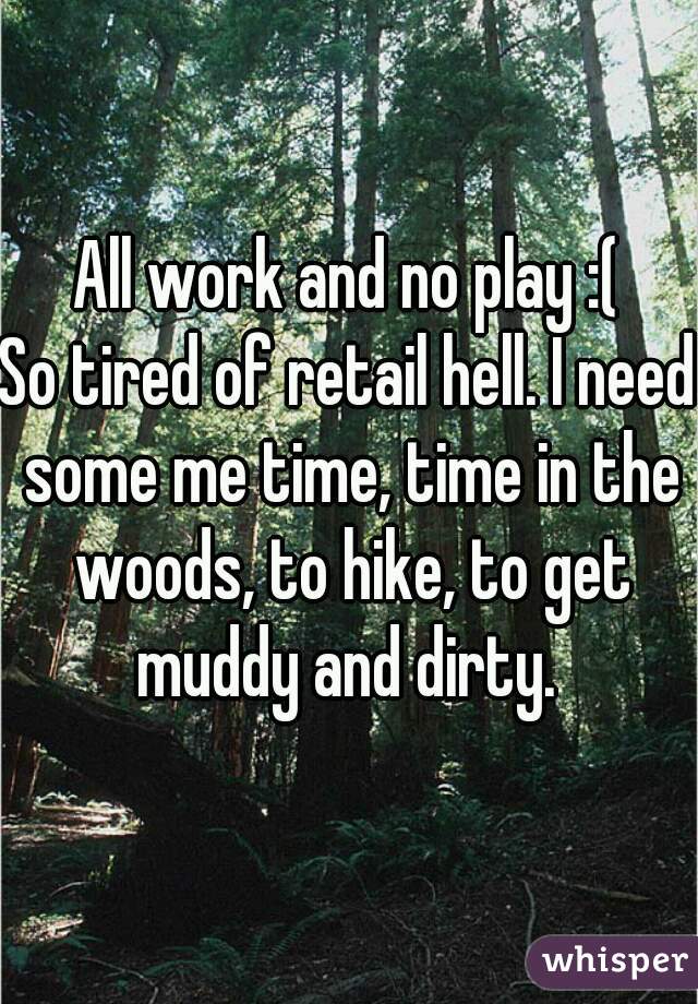 All work and no play :(
So tired of retail hell. I need some me time, time in the woods, to hike, to get muddy and dirty. 