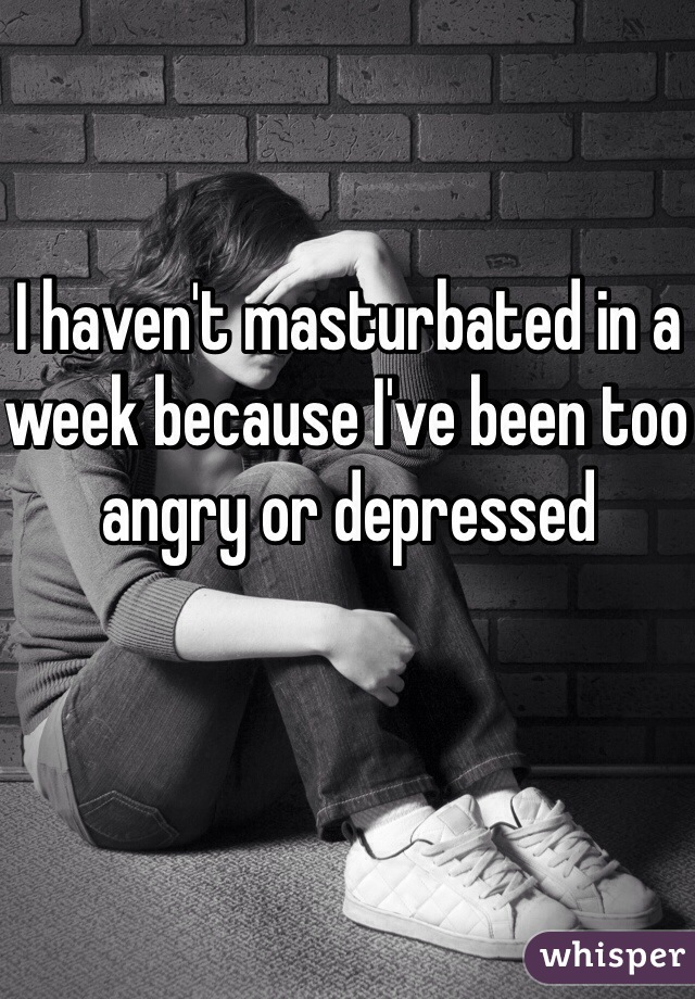 I haven't masturbated in a week because I've been too angry or depressed