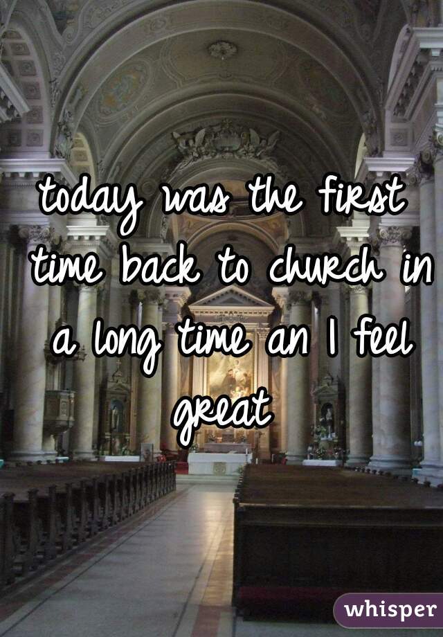 today was the first time back to church in a long time an I feel great 