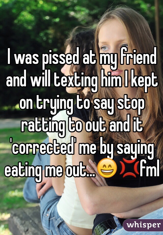 I was pissed at my friend and will texting him I kept on trying to say stop ratting to out and it 'corrected' me by saying eating me out...😄💢fml